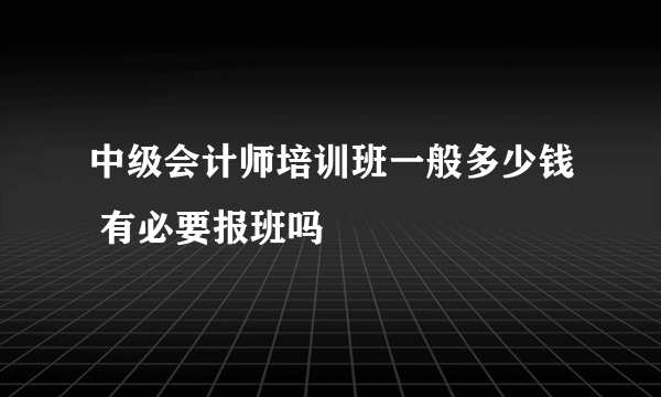 中级会计师培训班一般多少钱 有必要报班吗