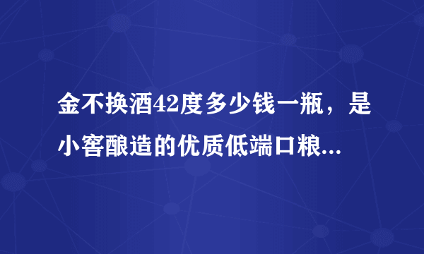 金不换酒42度多少钱一瓶，是小窖酿造的优质低端口粮酒(附价格表)