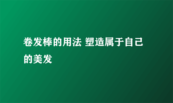 卷发棒的用法 塑造属于自己的美发