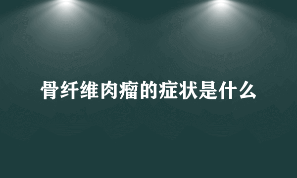 骨纤维肉瘤的症状是什么