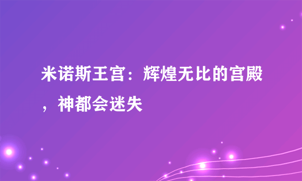 米诺斯王宫：辉煌无比的宫殿，神都会迷失