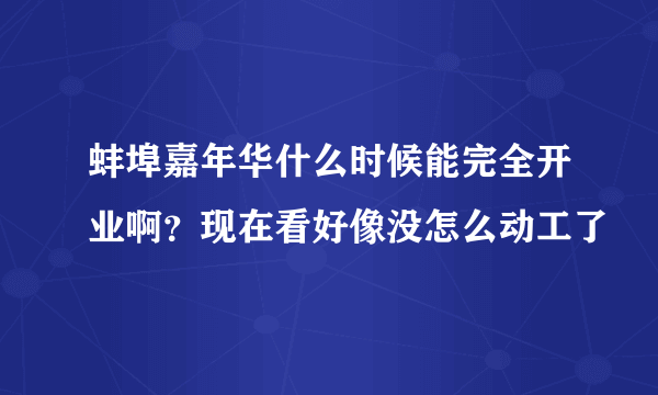 蚌埠嘉年华什么时候能完全开业啊？现在看好像没怎么动工了