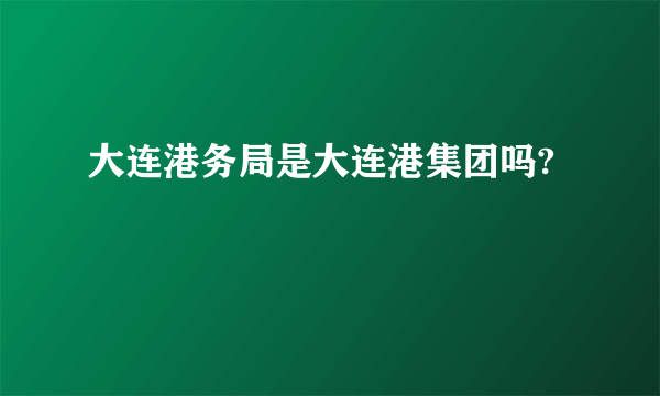 大连港务局是大连港集团吗?