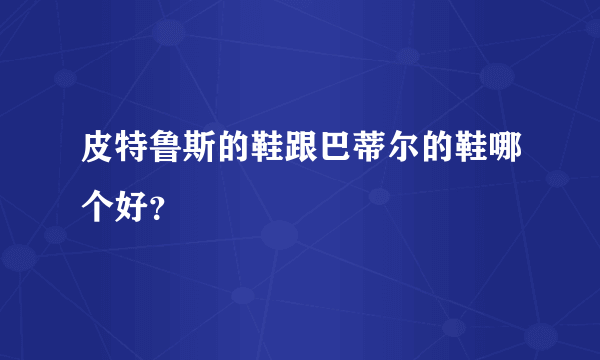 皮特鲁斯的鞋跟巴蒂尔的鞋哪个好？