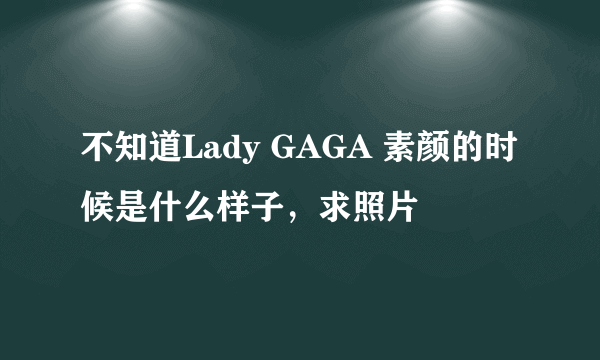 不知道Lady GAGA 素颜的时候是什么样子，求照片