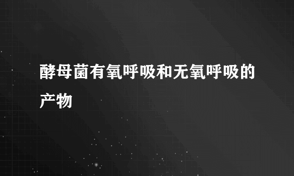 酵母菌有氧呼吸和无氧呼吸的产物