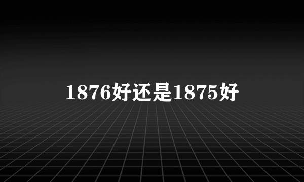 1876好还是1875好