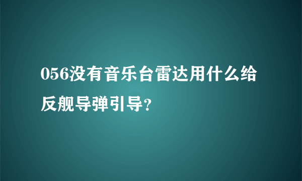 056没有音乐台雷达用什么给反舰导弹引导？