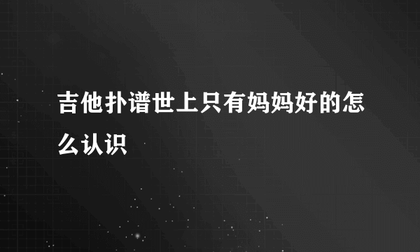 吉他扑谱世上只有妈妈好的怎么认识