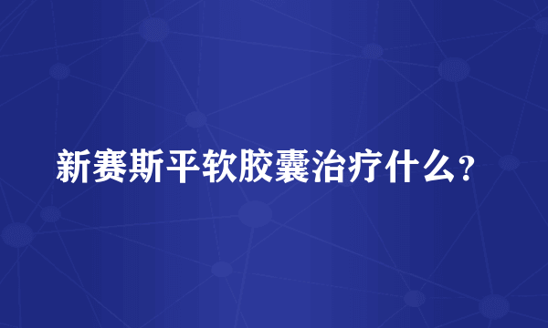 新赛斯平软胶囊治疗什么？