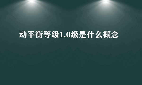 动平衡等级1.0级是什么概念