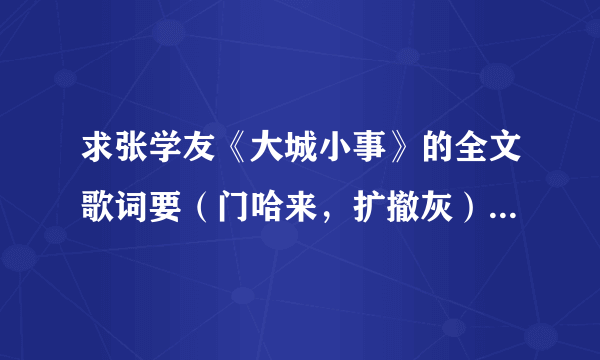 求张学友《大城小事》的全文歌词要（门哈来，扩撤灰）这种的．拜托了