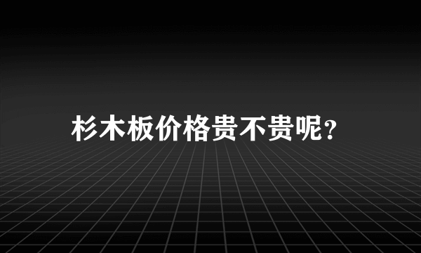 杉木板价格贵不贵呢？