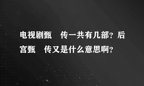 电视剧甄嬛传一共有几部？后宫甄嬛传又是什么意思啊？