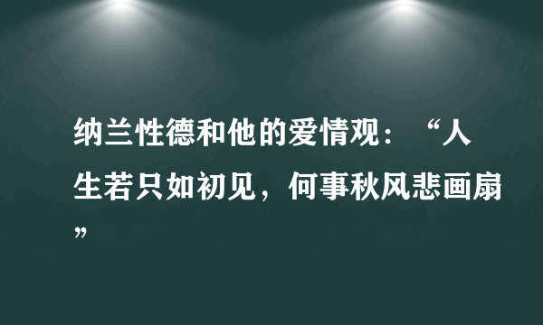 纳兰性德和他的爱情观：“人生若只如初见，何事秋风悲画扇”