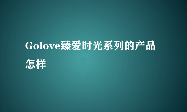 Golove臻爱时光系列的产品怎样