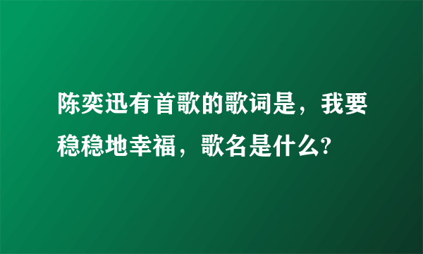 陈奕迅有首歌的歌词是，我要稳稳地幸福，歌名是什么?