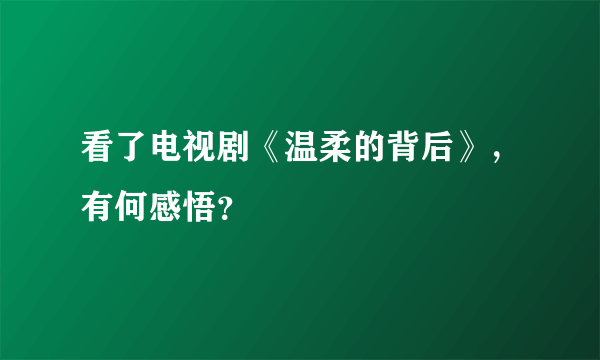 看了电视剧《温柔的背后》，有何感悟？