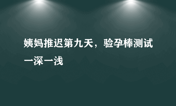 姨妈推迟第九天，验孕棒测试一深一浅