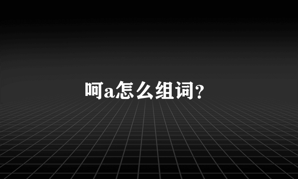 呵a怎么组词？