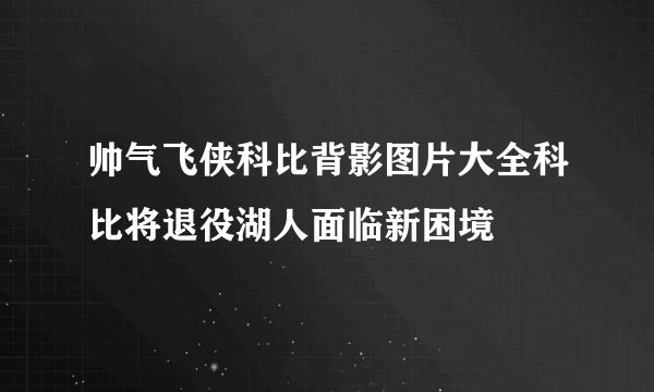 帅气飞侠科比背影图片大全科比将退役湖人面临新困境