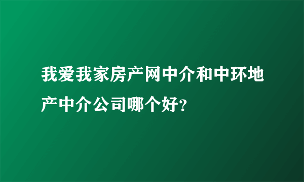 我爱我家房产网中介和中环地产中介公司哪个好？