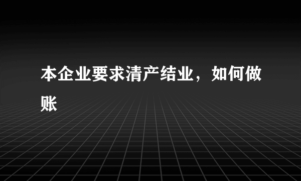 本企业要求清产结业，如何做账