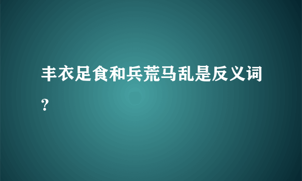 丰衣足食和兵荒马乱是反义词？