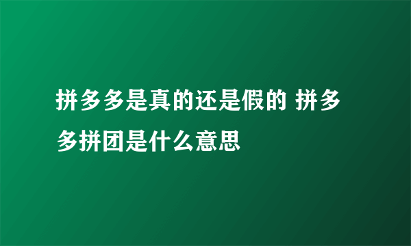 拼多多是真的还是假的 拼多多拼团是什么意思