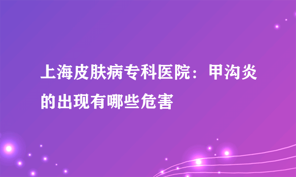 上海皮肤病专科医院：甲沟炎的出现有哪些危害