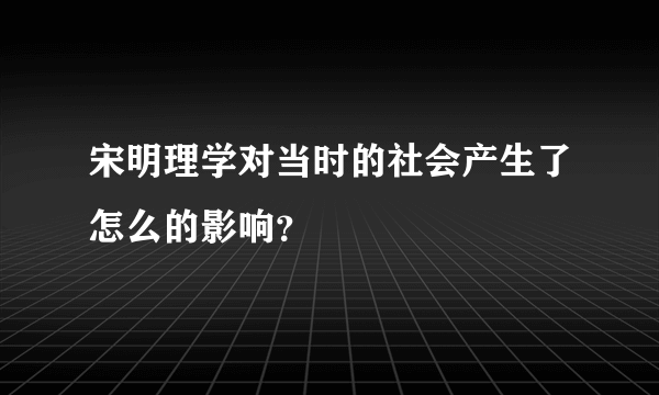 宋明理学对当时的社会产生了怎么的影响？