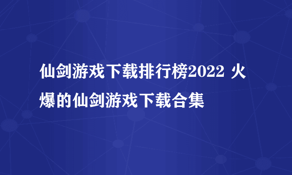 仙剑游戏下载排行榜2022 火爆的仙剑游戏下载合集