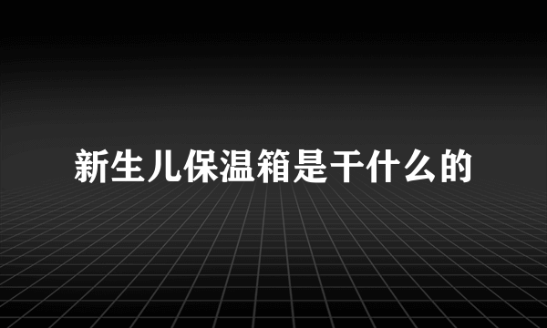 新生儿保温箱是干什么的