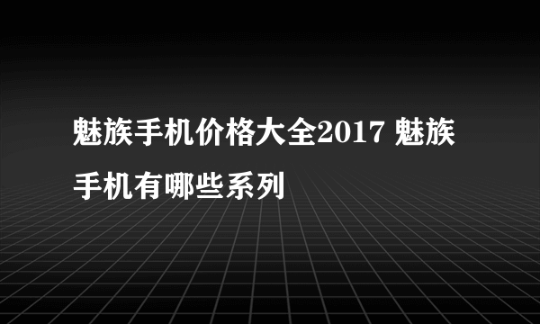 魅族手机价格大全2017 魅族手机有哪些系列