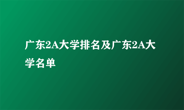 广东2A大学排名及广东2A大学名单