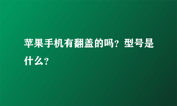 苹果手机有翻盖的吗？型号是什么？