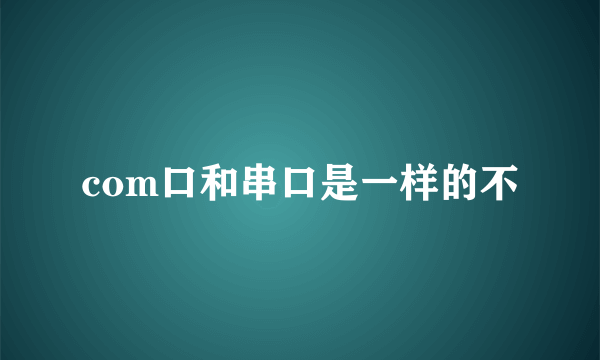 com口和串口是一样的不