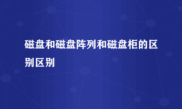 磁盘和磁盘阵列和磁盘柜的区别区别