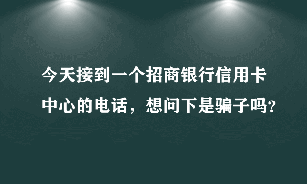 今天接到一个招商银行信用卡中心的电话，想问下是骗子吗？