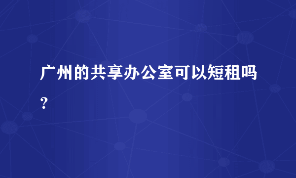 广州的共享办公室可以短租吗？