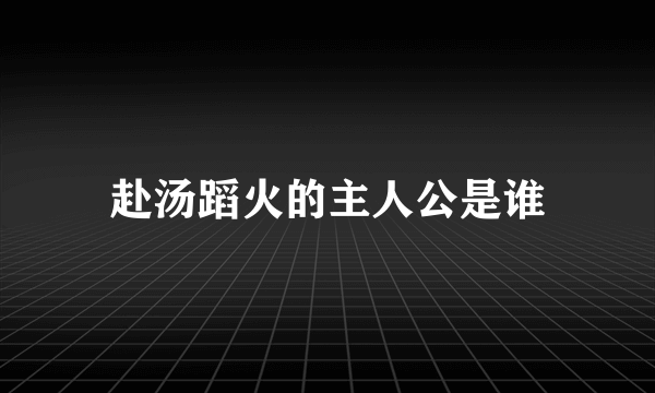 赴汤蹈火的主人公是谁