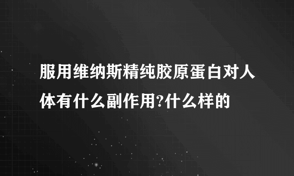 服用维纳斯精纯胶原蛋白对人体有什么副作用?什么样的