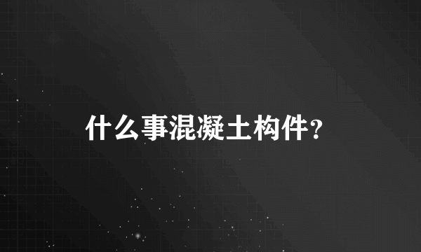 什么事混凝土构件？