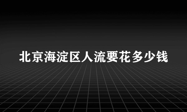 北京海淀区人流要花多少钱