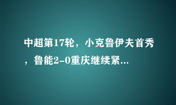 中超第17轮，小克鲁伊夫首秀，鲁能2-0重庆继续紧追国安，如何评价这场比赛？