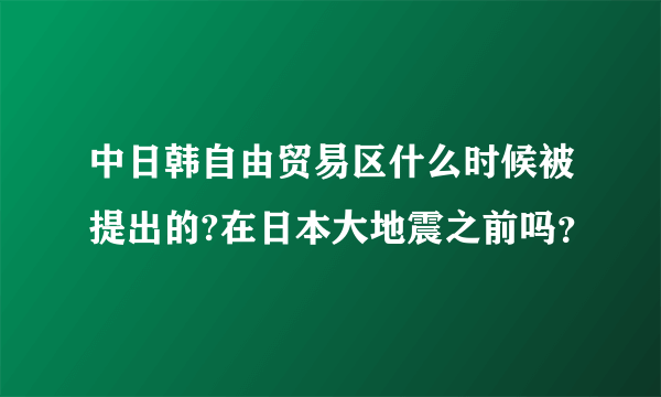 中日韩自由贸易区什么时候被提出的?在日本大地震之前吗？