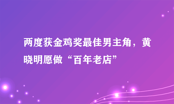 两度获金鸡奖最佳男主角，黄晓明愿做“百年老店”