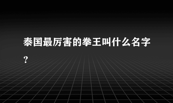 泰国最厉害的拳王叫什么名字？