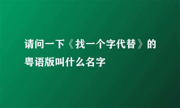 请问一下《找一个字代替》的粤语版叫什么名字