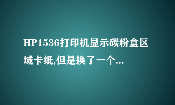 HP1536打印机显示碳粉盒区域卡纸,但是换了一个碳粉盒还是显示碳粉盒区域卡纸,为什么?